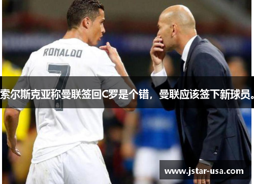 索尔斯克亚称曼联签回C罗是个错,曼联应该签下新球员。 索尔斯克亚称曼联签回C罗是个错,曼联应该签下新球员。