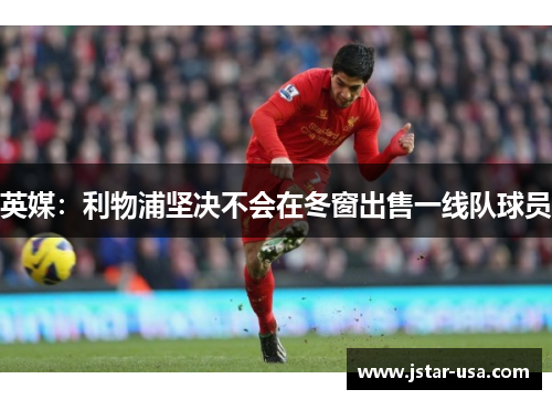 英媒:利物浦坚决不会在冬窗出售一线队球员 英媒:利物浦坚决不会在冬窗出售一线队球员