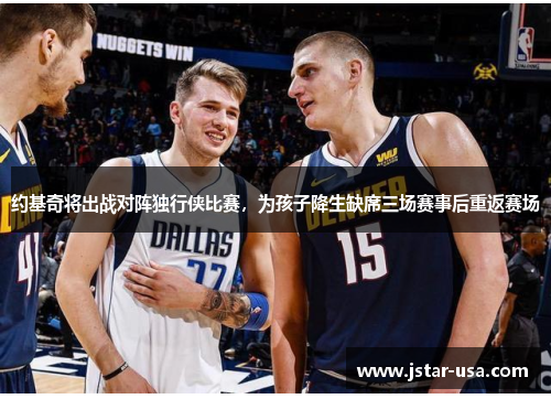 约基奇将出战对阵独行侠比赛,为孩子降生缺席三场赛事后重返赛场 约基奇将出战对阵独行侠比赛,为孩子降生缺席三场赛事后重返赛场