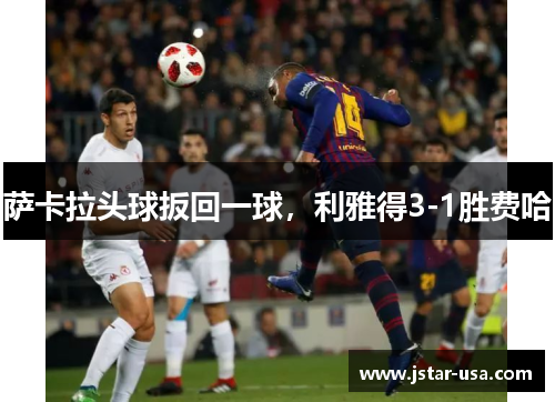 萨卡拉头球扳回一球,利雅得3-1胜费哈 萨卡拉头球扳回一球,利雅得3-1胜费哈