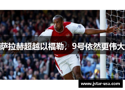 萨拉赫超越以福勒,9号依然更伟大 萨拉赫超越以福勒,9号依然更伟大