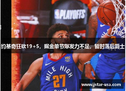 约基奇狂砍19+5,掘金单节爆发力不足,暂时落后爵士 约基奇狂砍19+5,掘金单节爆发力不足,暂时落后爵士