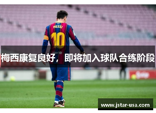 梅西康复良好,即将加入球队合练阶段 梅西康复良好,即将加入球队合练阶段