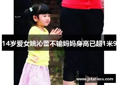 14岁爱女姚沁蕾不输妈妈身高已超1米9 14岁爱女姚沁蕾不输妈妈身高已超1米9