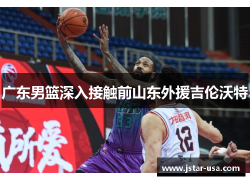 广东男篮深入接触前山东外援吉伦沃特