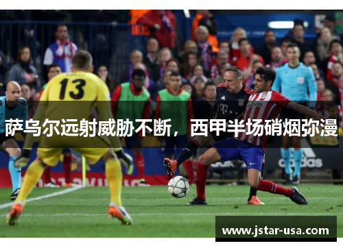 萨乌尔远射威胁不断，西甲半场硝烟弥漫