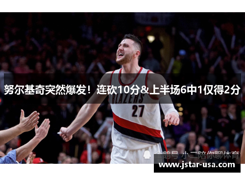 努尔基奇突然爆发！连砍10分&上半场6中1仅得2分