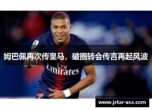 姆巴佩再次传皇马，破圈转会传言再起风波